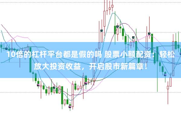 10倍的杠杆平台都是假的吗 股票小额配资：轻松放大投资收益，开启股市新篇章！