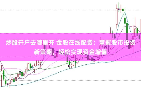 炒股开户去哪里开 金股在线配资：掌握股市投资新策略，轻松实现资金增值