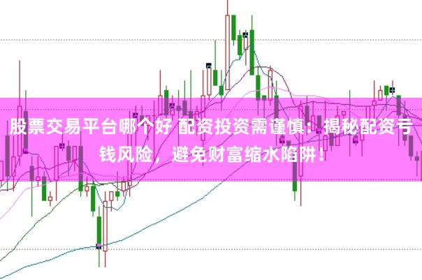 股票交易平台哪个好 配资投资需谨慎：揭秘配资亏钱风险，避免财富缩水陷阱！