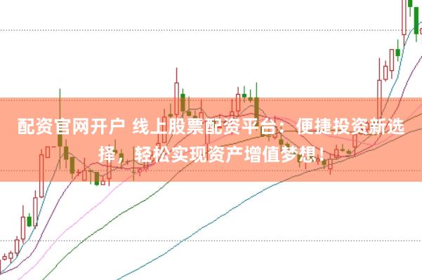 配资官网开户 线上股票配资平台：便捷投资新选择，轻松实现资产增值梦想！