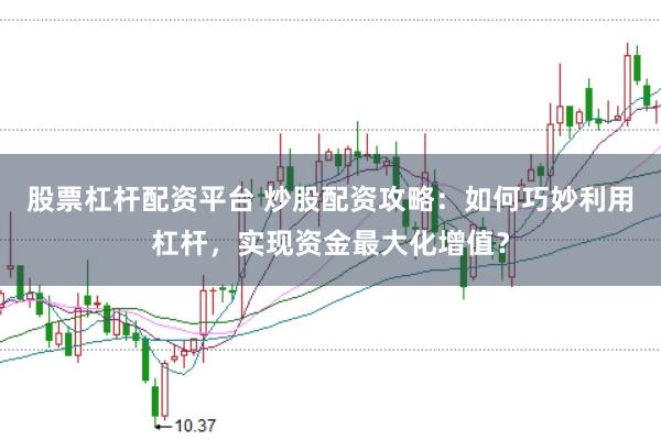 股票杠杆配资平台 炒股配资攻略：如何巧妙利用杠杆，实现资金最大化增值？