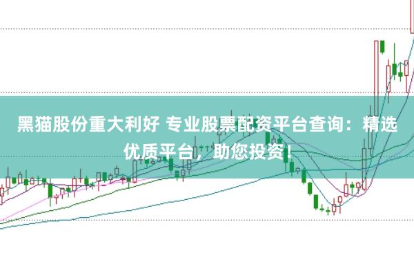 黑猫股份重大利好 专业股票配资平台查询：精选优质平台，助您投资！