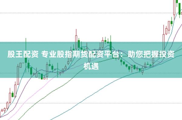 股王配资 专业股指期货配资平台：助您把握投资机遇