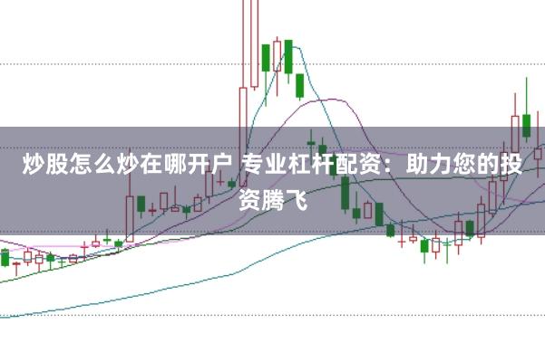 炒股怎么炒在哪开户 专业杠杆配资：助力您的投资腾飞