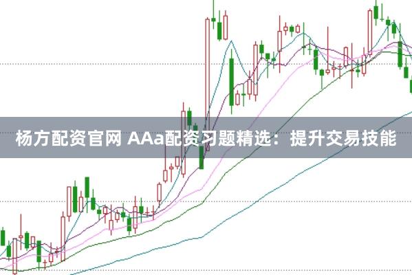 杨方配资官网 AAa配资习题精选：提升交易技能