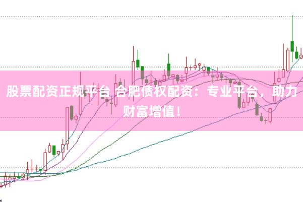 股票配资正规平台 合肥债权配资：专业平台，助力财富增值！