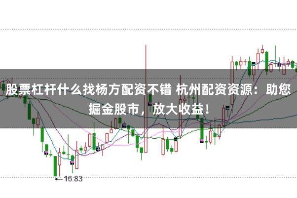 股票杠杆什么找杨方配资不错 杭州配资资源：助您掘金股市，放大收益！