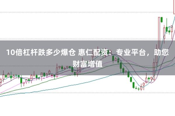 10倍杠杆跌多少爆仓 惠仁配资：专业平台，助您财富增值