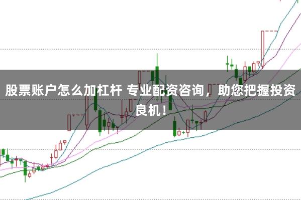 股票账户怎么加杠杆 专业配资咨询，助您把握投资良机！