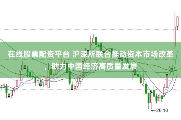 在线股票配资平台 沪深所联合推动资本市场改革，助力中国经济高质量发展
