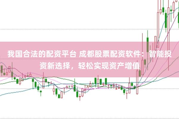 我国合法的配资平台 成都股票配资软件：智能投资新选择，轻松实现资产增值