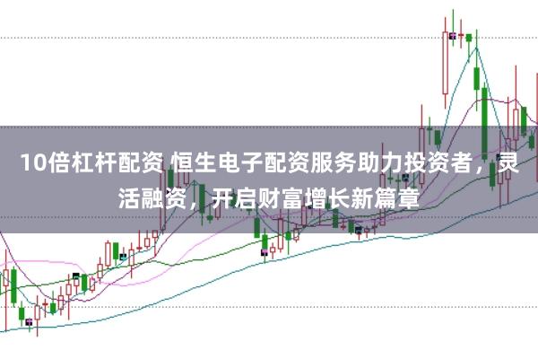 10倍杠杆配资 恒生电子配资服务助力投资者，灵活融资，开启财富增长新篇章
