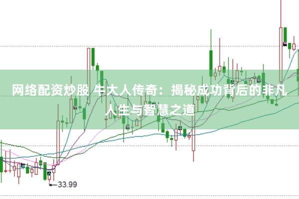 网络配资炒股 牛大人传奇：揭秘成功背后的非凡人生与智慧之道