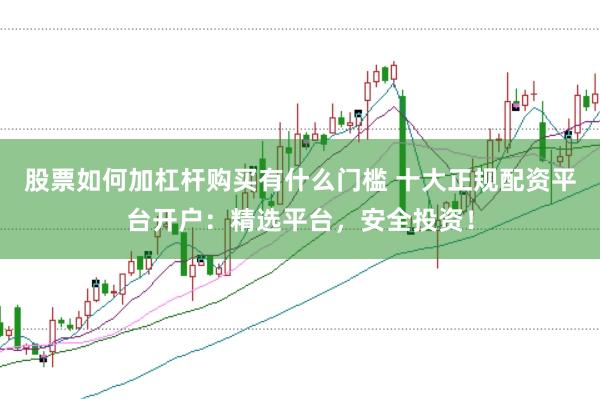 股票如何加杠杆购买有什么门槛 十大正规配资平台开户：精选平台，安全投资！