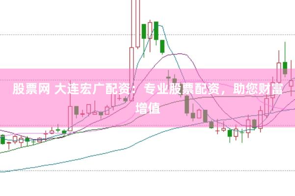 股票网 大连宏广配资：专业股票配资，助您财富增值