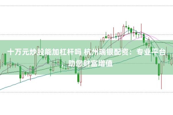 十万元炒股能加杠杆吗 杭州瑞银配资：专业平台，助您财富增值