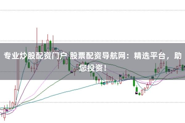 专业炒股配资门户 股票配资导航网：精选平台，助您投资！