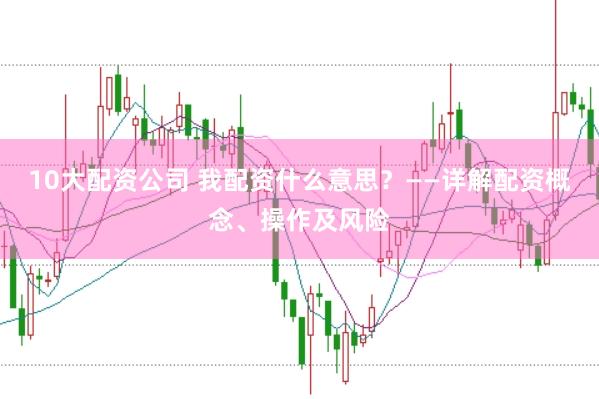 10大配资公司 我配资什么意思？——详解配资概念、操作及风险