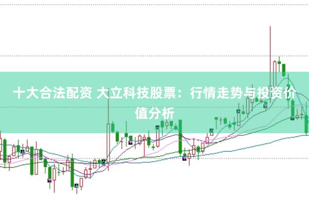 十大合法配资 大立科技股票：行情走势与投资价值分析