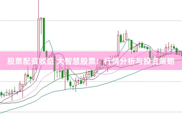 股票配资收益 大智慧股票：行情分析与投资策略