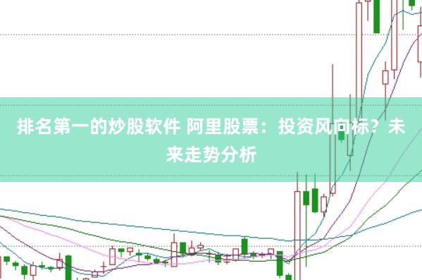 排名第一的炒股软件 阿里股票：投资风向标？未来走势分析