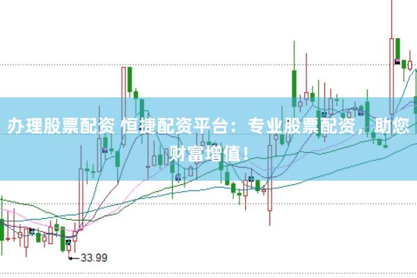办理股票配资 恒捷配资平台：专业股票配资，助您财富增值！