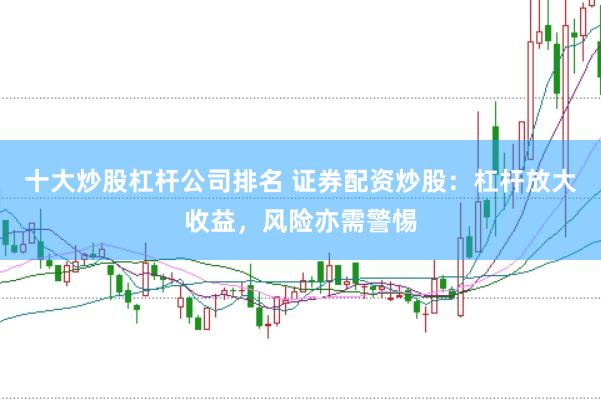 十大炒股杠杆公司排名 证券配资炒股：杠杆放大收益，风险亦需警惕