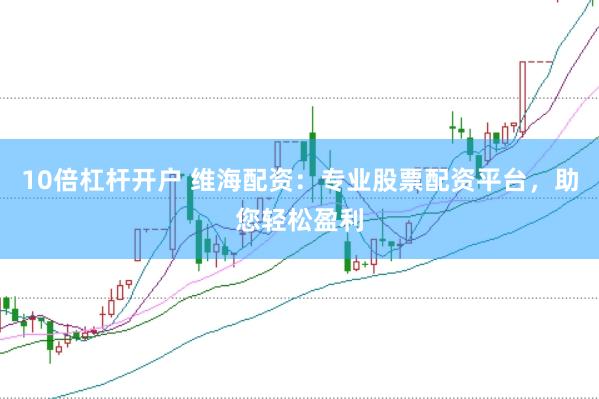 10倍杠杆开户 维海配资：专业股票配资平台，助您轻松盈利