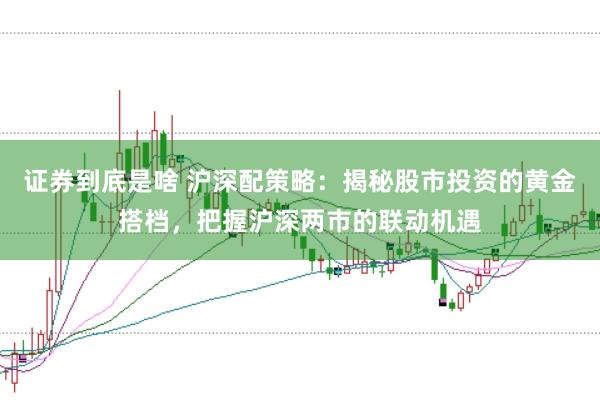 证券到底是啥 沪深配策略：揭秘股市投资的黄金搭档，把握沪深两市的联动机遇