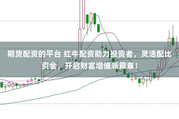 期货配资的平台 红牛配资助力投资者，灵活配比资金，开启财富增值新篇章！