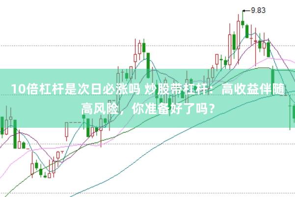 10倍杠杆是次日必涨吗 炒股带杠杆：高收益伴随高风险，你准备好了吗？