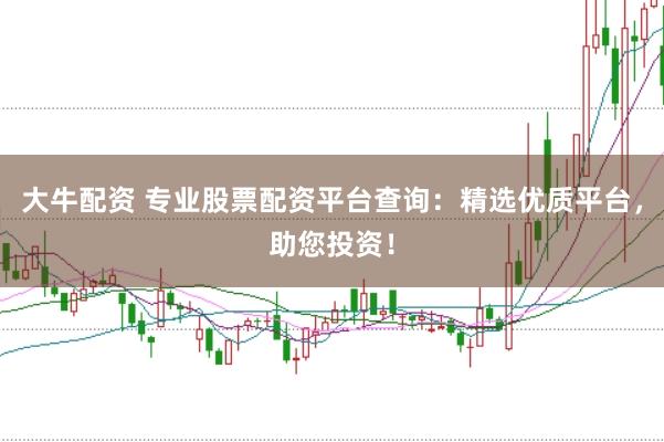 大牛配资 专业股票配资平台查询：精选优质平台，助您投资！