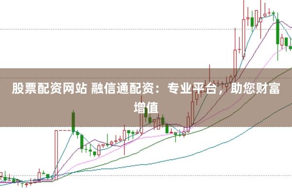 股票配资网站 融信通配资：专业平台，助您财富增值