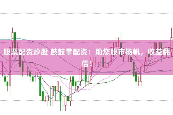 股票配资炒股 鼓鼓掌配资：助您股市扬帆，收益翻倍！