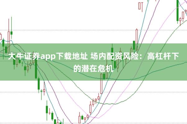 大牛证券app下载地址 场内配资风险：高杠杆下的潜在危机