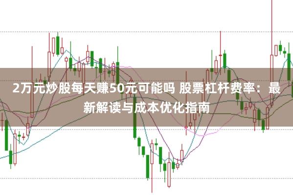 2万元炒股每天赚50元可能吗 股票杠杆费率：最新解读与成本优化指南
