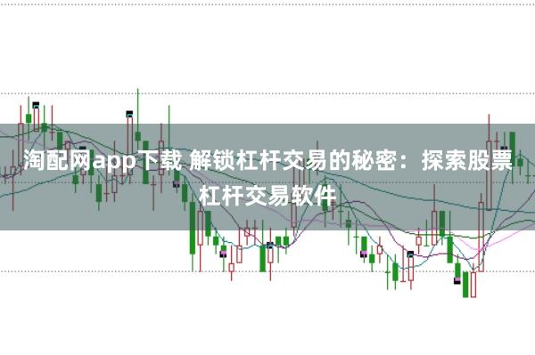 淘配网app下载 解锁杠杆交易的秘密：探索股票杠杆交易软件