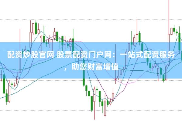 配资炒股官网 股票配资门户网：一站式配资服务，助您财富增值