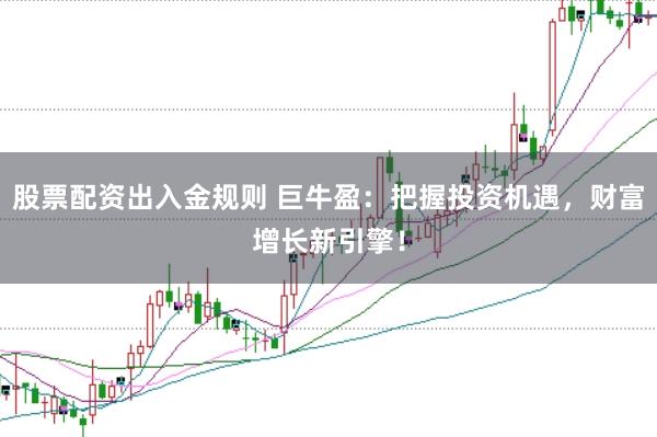 股票配资出入金规则 巨牛盈：把握投资机遇，财富增长新引擎！