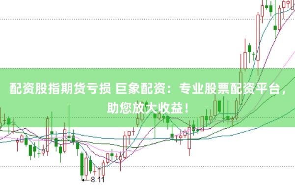 配资股指期货亏损 巨象配资：专业股票配资平台，助您放大收益！