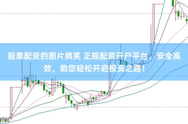 股票配资的图片搞笑 正规配资开户平台，安全高效，助您轻松开启投资之路！