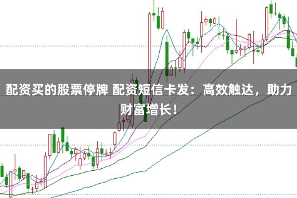 配资买的股票停牌 配资短信卡发：高效触达，助力财富增长！