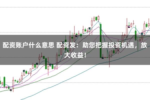 配资账户什么意思 配资发：助您把握投资机遇，放大收益！