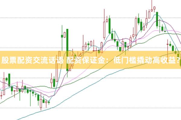 股票配资交流话语 配资保证金：低门槛撬动高收益？