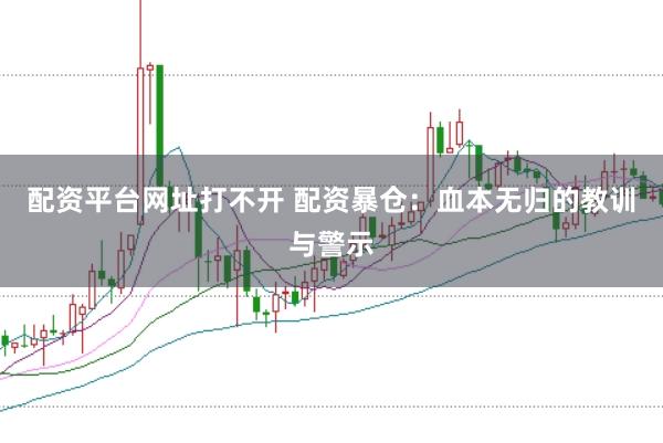配资平台网址打不开 配资暴仓：血本无归的教训与警示