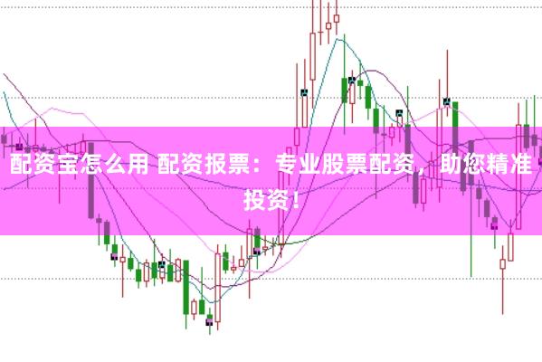 配资宝怎么用 配资报票：专业股票配资，助您精准投资！