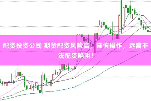 配资投资公司 期货配资风险高，谨慎操作，远离非法配资陷阱！