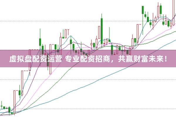 虚拟盘配资运营 专业配资招商，共赢财富未来！