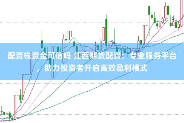 配资栈资金可信吗 江西期货配资：专业服务平台，助力投资者开启高效盈利模式
