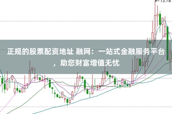 正规的股票配资地址 融网：一站式金融服务平台，助您财富增值无忧